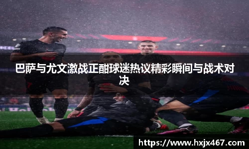 巴萨与尤文激战正酣球迷热议精彩瞬间与战术对决