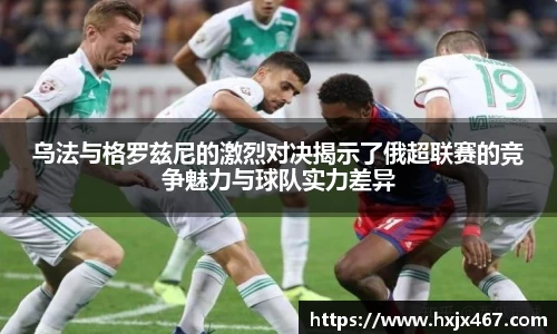 乌法与格罗兹尼的激烈对决揭示了俄超联赛的竞争魅力与球队实力差异