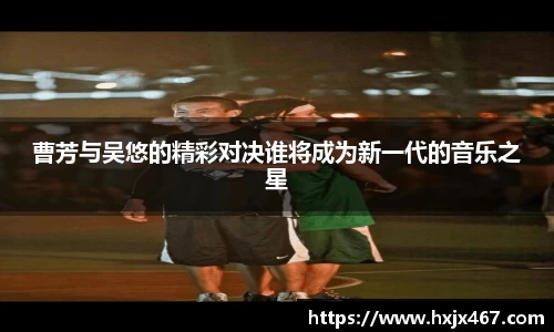 曹芳与吴悠的精彩对决谁将成为新一代的音乐之星