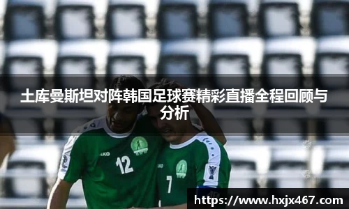 土库曼斯坦对阵韩国足球赛精彩直播全程回顾与分析
